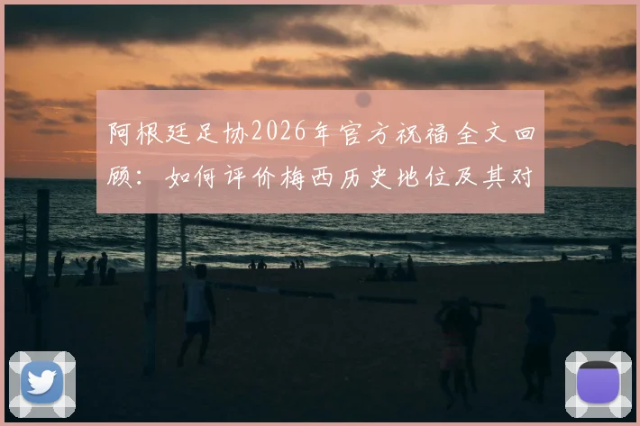 阿根廷足协2026年官方祝福全文回顾：如何评价梅西历史地位及其对阿根廷足球的深远影响