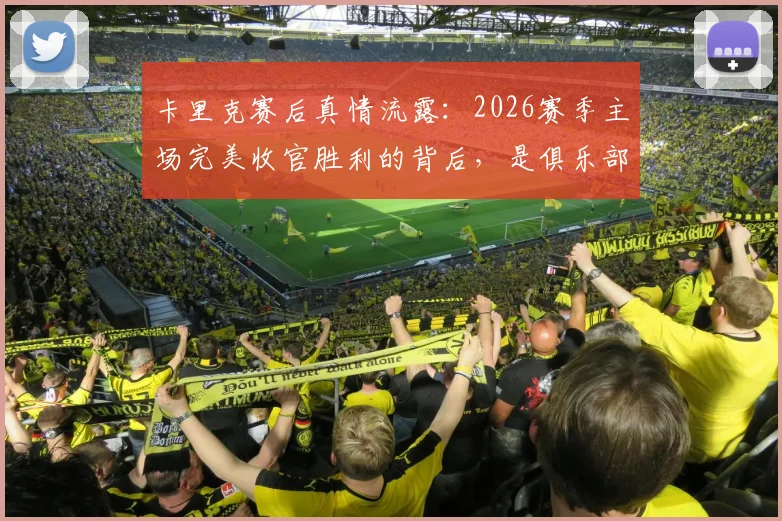 卡里克赛后真情流露:2026赛季主场完美收官胜利的背后,是俱乐部从教练到后勤所有人的心血凝聚