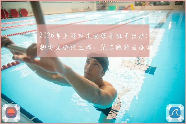2026年上海市足协领导班子出炉:柳海光连任主席,范志毅新当选副主席,详细名单一览