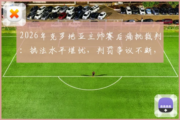 2026年克罗地亚主帅赛后痛批裁判：执法水平堪忧，判罚争议不断，球队利益严重受损