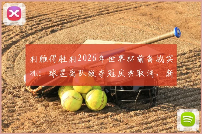 利雅得胜利2026年世界杯前备战实况：球星离队致夺冠庆典取消，新援如何补位？