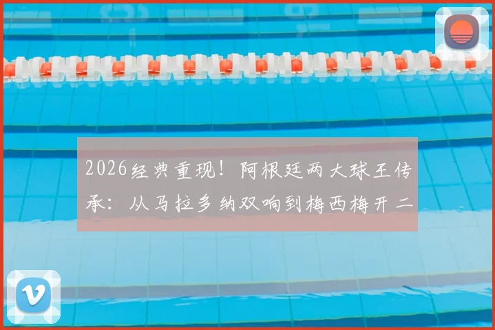 2026经典重现!阿根廷两大球王传承:从马拉多纳双响到梅西梅开二度的世界杯传奇故事解读
