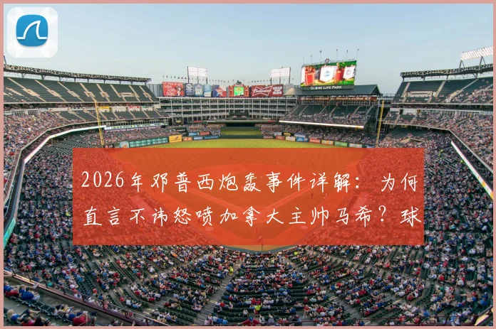 2026年邓普西炮轰事件详解：为何直言不讳怒喷加拿大主帅马希？球员冲突背后战术理念与信任危机