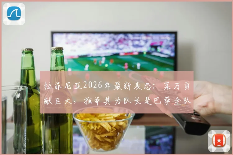 拉菲尼亚2026年最新表态:莱万贡献巨大,推举其为队长是巴萨全队共识