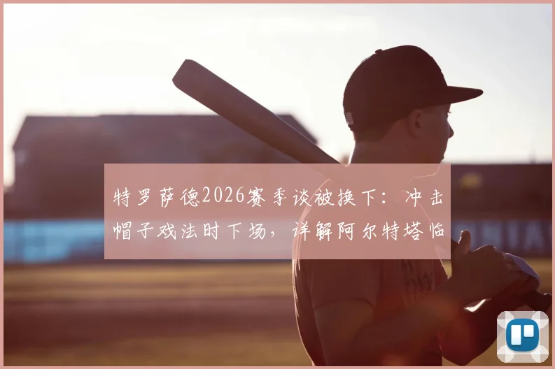特罗萨德2026赛季谈被换下:冲击帽子戏法时下场,详解阿尔特塔临场调整原因