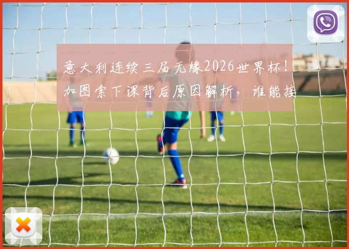 意大利连续三届无缘2026世界杯!加图索下课背后原因解析,谁能接手及未来前景展望