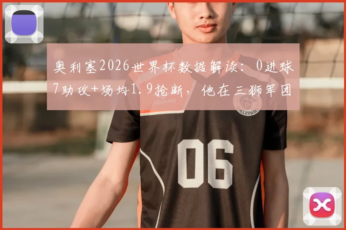 奥利塞2026世界杯数据解读：0进球7助攻+场均1.9抢断，他在三狮军团究竟扮演什么角色？