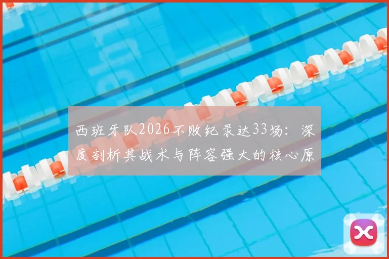 西班牙队2026不败纪录达33场:深度剖析其战术与阵容强大的核心原因,谁能终结其神话?
