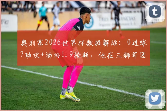 奥利塞2026世界杯数据解读：0进球7助攻+场均1.9抢断，他在三狮军团究竟扮演什么角色？