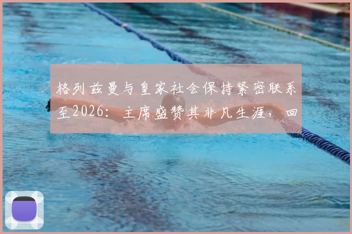 格列兹曼与皇家社会保持紧密联系至2026:主席盛赞其非凡生涯,回顾旧将情缘与未来可能