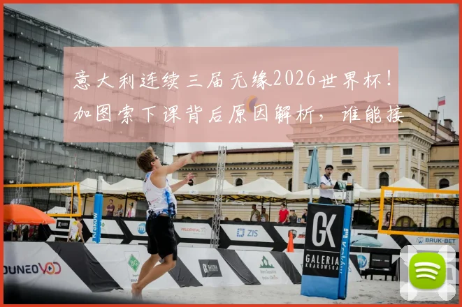 意大利连续三届无缘2026世界杯！加图索下课背后原因解析，谁能接手及未来前景展望