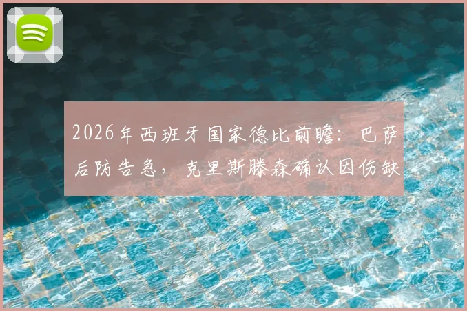 2026年西班牙国家德比前瞻：巴萨后防告急，克里斯滕森确认因伤缺席，解析其缺阵影响