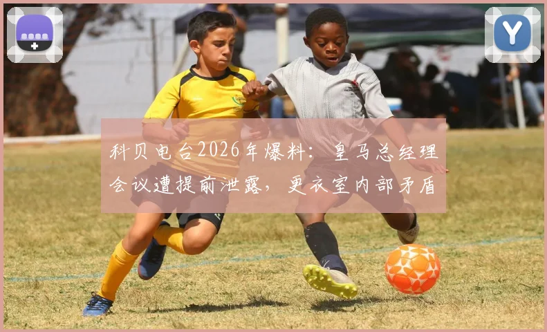 科贝电台2026年爆料：皇马总经理会议遭提前泄露，更衣室内部矛盾与内鬼事件全追踪