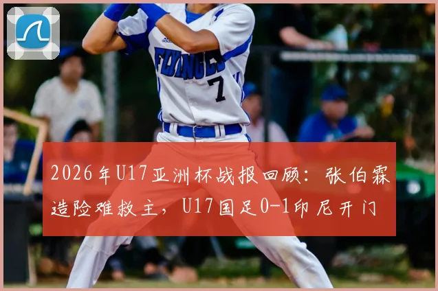 2026年U17亚洲杯战报回顾：张伯霖造险难救主，U17国足0-1印尼开门黑原因深度剖析