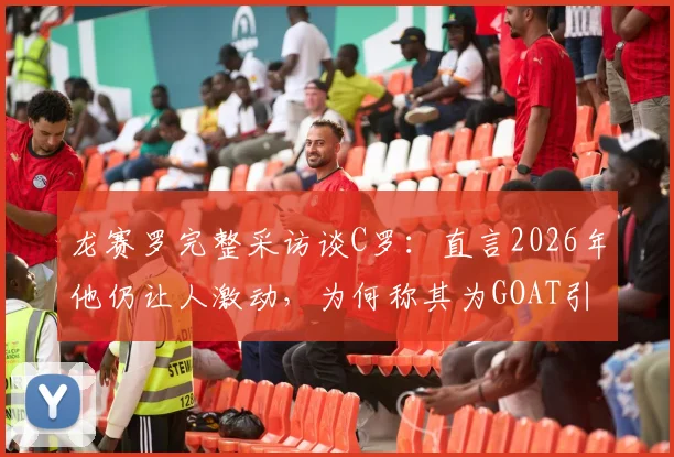 龙赛罗完整采访谈C罗：直言2026年他仍让人激动，为何称其为GOAT引热议