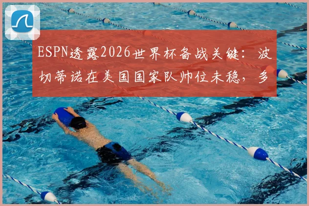 ESPN透露2026世界杯备战关键:波切蒂诺在美国国家队帅位未稳,多位潜在继任者浮现