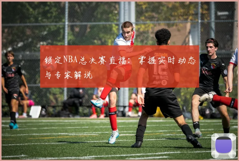 锁定NBA总决赛直播:掌握实时动态与专家解说