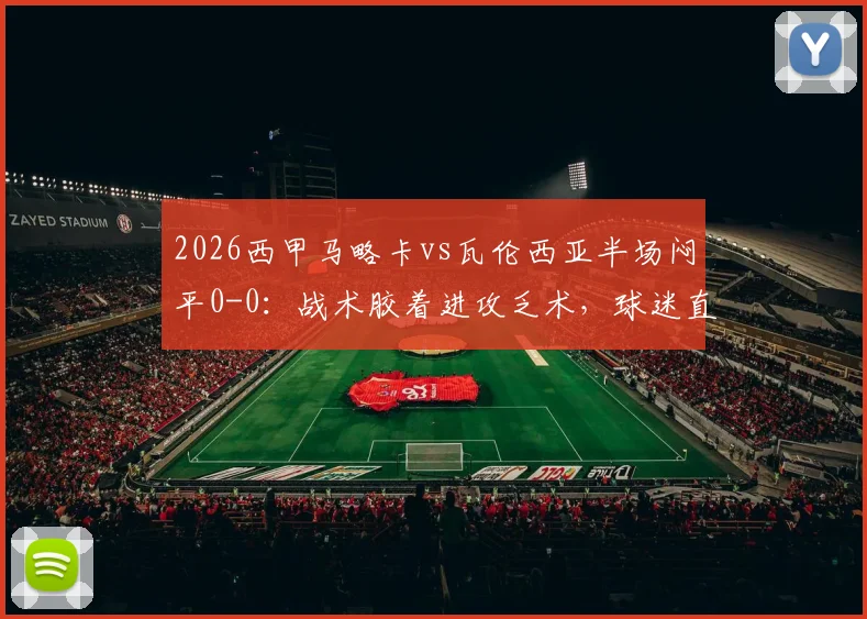 2026西甲马略卡vs瓦伦西亚半场闷平0-0：战术胶着进攻乏术，球迷直呼观赛体验不佳全解析