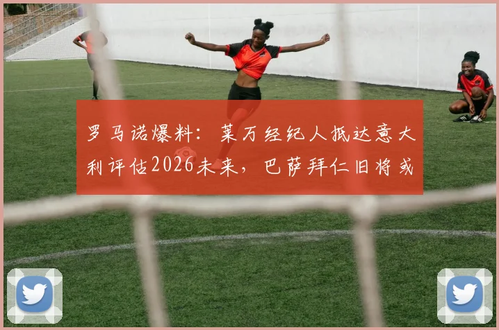 罗马诺爆料：莱万经纪人抵达意大利评估2026未来，巴萨拜仁旧将或迎新挑战