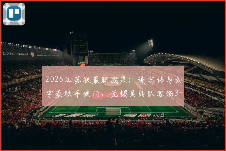 2026江苏联最新战果:谢志伟与刘宇豪联手破门,无锡吴钩队客场3-1力克淮安队,赛季首胜关键三分到手