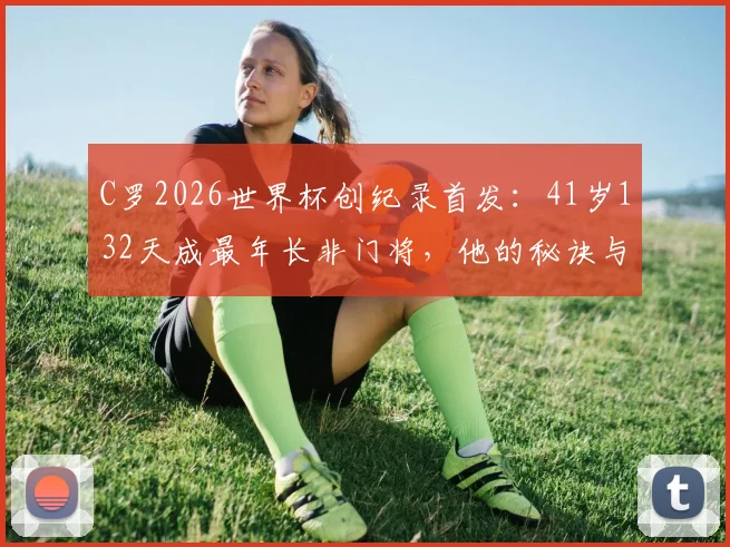C罗2026世界杯创纪录首发：41岁132天成最年长非门将，他的秘诀与挑战全面解读
