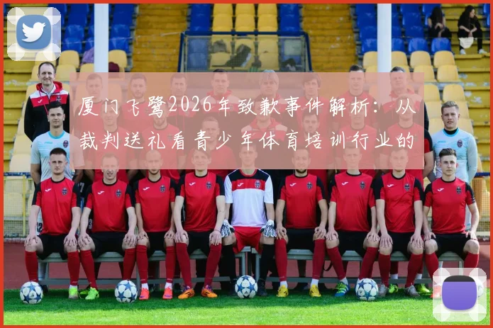 厦门飞鹭2026年致歉事件解析：从裁判送礼看青少年体育培训行业的职业规范与自律