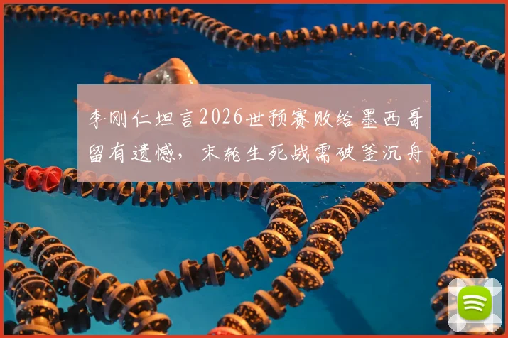 李刚仁坦言2026世预赛败给墨西哥留有遗憾，末轮生死战需破釜沉舟全力争胜