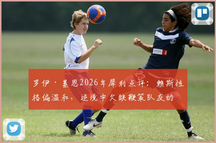 罗伊·基恩2026年犀利点评：赖斯性格偏温和，逆境中欠缺鞭策队友的领袖行动引发热议