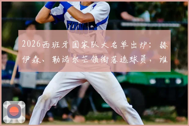 2026西班牙国家队大名单出炉:赫伊森、勒诺尔芒领衔落选球员,谁最令人遗憾?