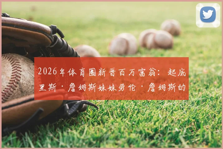2026年体育圈新晋百万富翁:起底里斯·詹姆斯妹妹劳伦·詹姆斯的公司业务与财富之路
