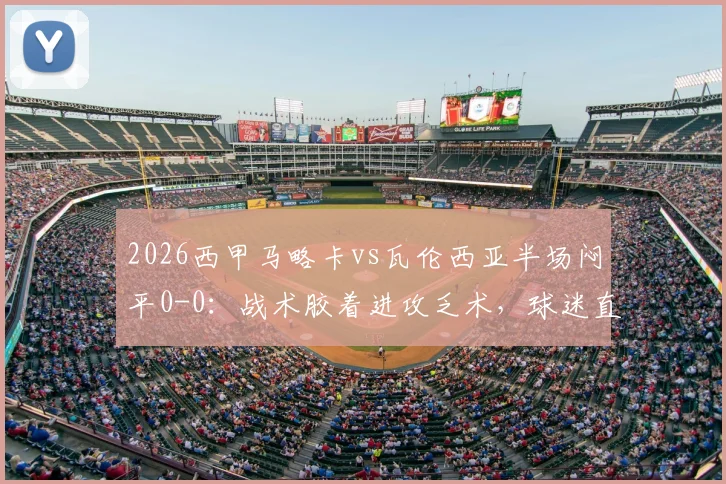 2026西甲马略卡vs瓦伦西亚半场闷平0-0:战术胶着进攻乏术,球迷直呼观赛体验不佳全解析