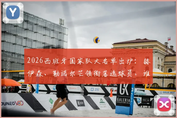 2026西班牙国家队大名单出炉：赫伊森、勒诺尔芒领衔落选球员，谁最令人遗憾？