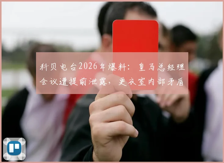 科贝电台2026年爆料:皇马总经理会议遭提前泄露,更衣室内部矛盾与内鬼事件全追踪