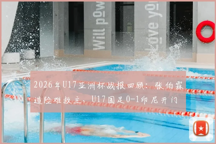 2026年U17亚洲杯战报回顾:张伯霖造险难救主,U17国足0-1印尼开门黑原因深度剖析