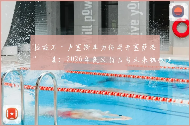 拉兹万·卢塞斯库为何离开塞萨洛尼基:2026年丧父打击与未来执教去向分析