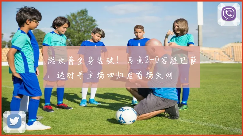 诺坎普金身告破!马竞2-0客胜巴萨,送对手主场回归后首场失利
