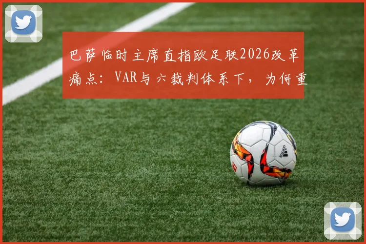 巴萨临时主席直指欧足联2026改革痛点:VAR与六裁判体系下,为何重大误判仍频发?