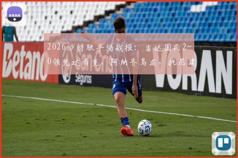 2026沙特联半场战报:吉达国民2-0领先达马克,阿纳齐乌龙,托尼建功,附比赛集锦回顾