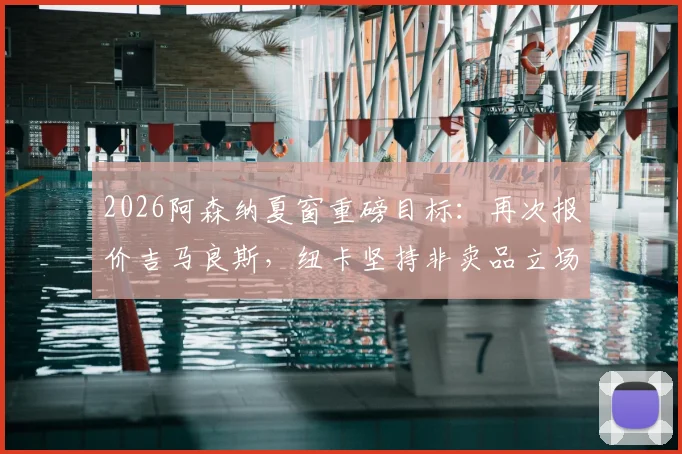 2026阿森纳夏窗重磅目标:再次报价吉马良斯,纽卡坚持非卖品立场,转会费与中场补强深度解析