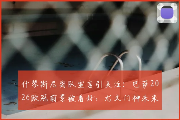 什琴斯尼离队宣言引关注：巴萨2026欧冠前景被看好，尤文门神未来去向成焦点，诺坎普门将传承引热议