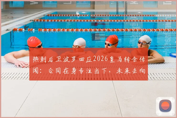 热刺后卫波罗回应2026皇马转会传闻：合同在身专注当下，未来去向深度解析