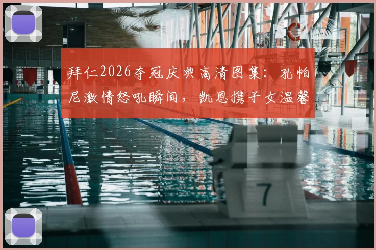 拜仁2026夺冠庆典高清图集：孔帕尼激情怒吼瞬间，凯恩携子女温馨同框，更衣室狂欢现场直击
