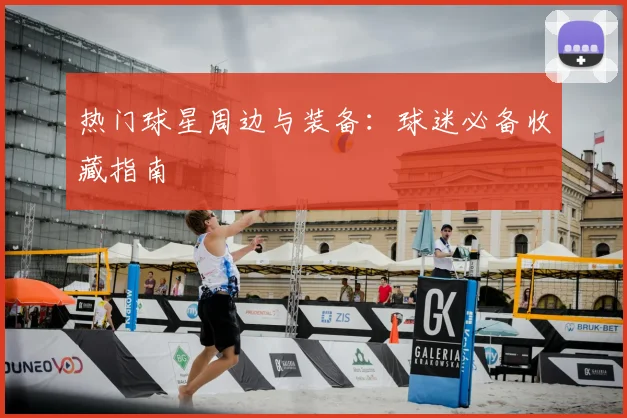 热门球星周边与装备：球迷必备收藏指南