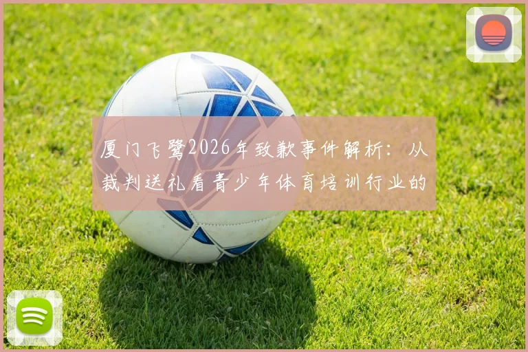 厦门飞鹭2026年致歉事件解析:从裁判送礼看青少年体育培训行业的职业规范与自律