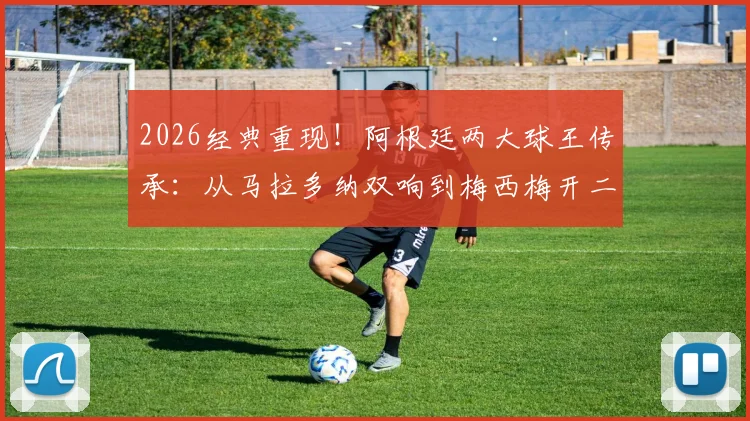 2026经典重现！阿根廷两大球王传承：从马拉多纳双响到梅西梅开二度的世界杯传奇故事解读