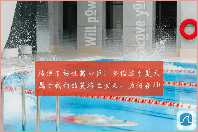 格伊专访吐露心声：坚信这个夏天属于我们的英格兰女足，为何在2026世界杯提前出局？原因分析与未来展望