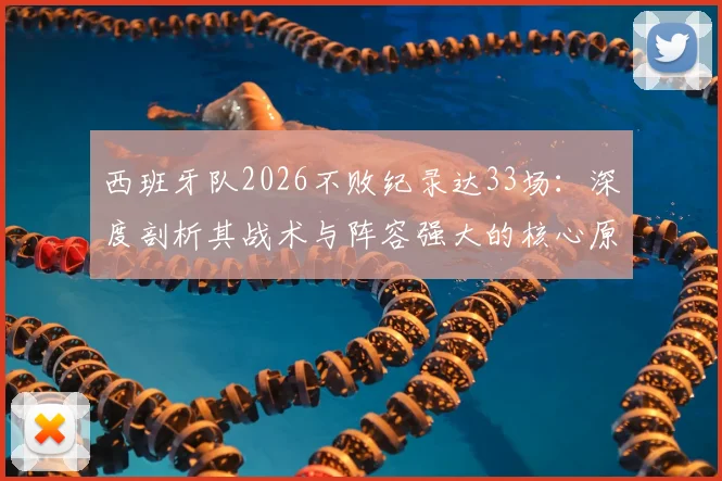 西班牙队2026不败纪录达33场:深度剖析其战术与阵容强大的核心原因,谁能终结其神话?