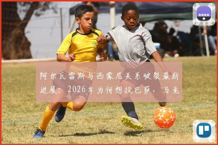 阿尔瓦雷斯与西蒙尼关系破裂最新进展：2026年为何想投巴萨，马竞生涯困境解析