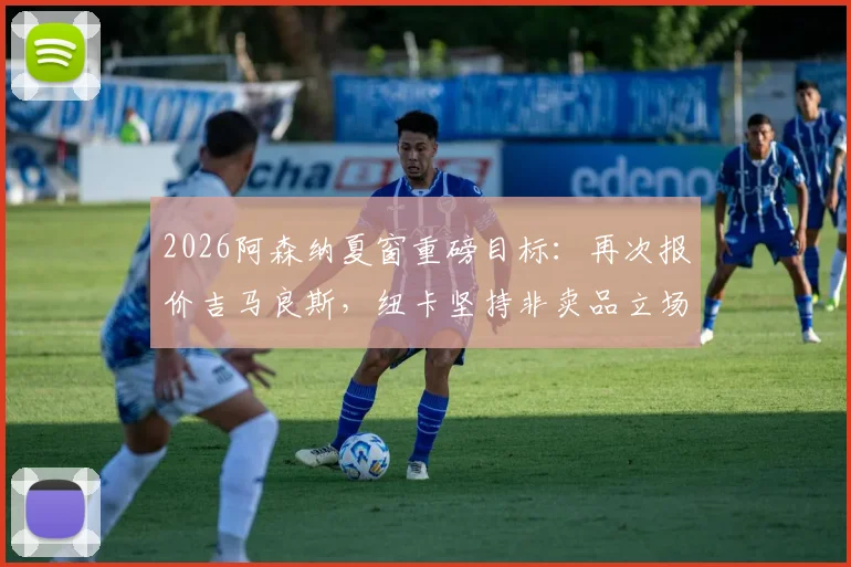 2026阿森纳夏窗重磅目标：再次报价吉马良斯，纽卡坚持非卖品立场，转会费与中场补强深度解析