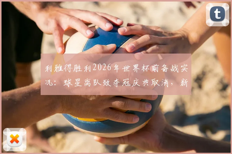 利雅得胜利2026年世界杯前备战实况:球星离队致夺冠庆典取消,新援如何补位?